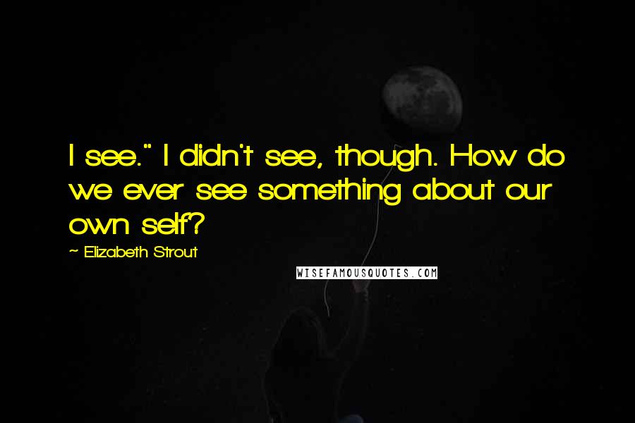 Elizabeth Strout Quotes: I see." I didn't see, though. How do we ever see something about our own self?