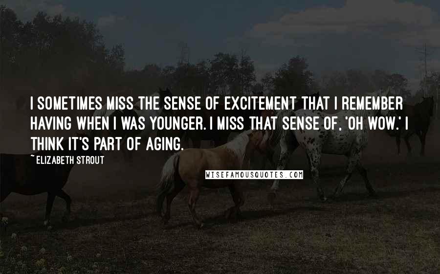 Elizabeth Strout Quotes: I sometimes miss the sense of excitement that I remember having when I was younger. I miss that sense of, 'Oh wow.' I think it's part of aging.