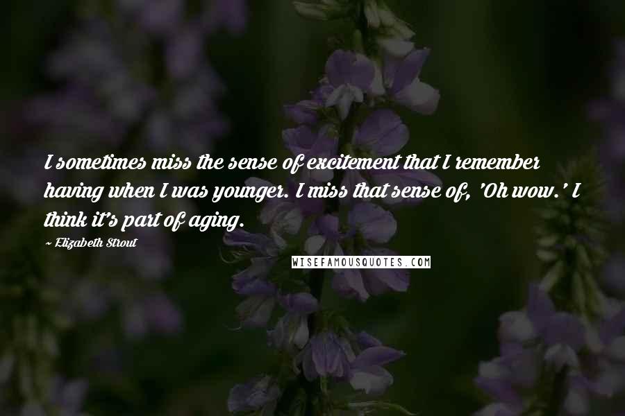 Elizabeth Strout Quotes: I sometimes miss the sense of excitement that I remember having when I was younger. I miss that sense of, 'Oh wow.' I think it's part of aging.