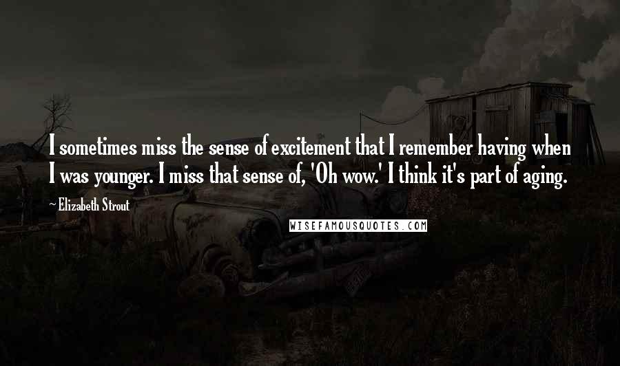 Elizabeth Strout Quotes: I sometimes miss the sense of excitement that I remember having when I was younger. I miss that sense of, 'Oh wow.' I think it's part of aging.