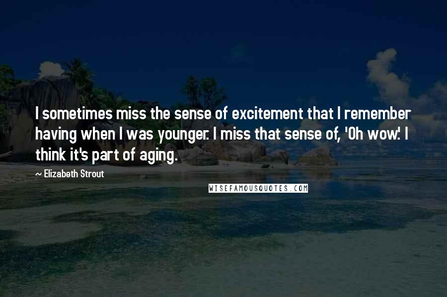 Elizabeth Strout Quotes: I sometimes miss the sense of excitement that I remember having when I was younger. I miss that sense of, 'Oh wow.' I think it's part of aging.