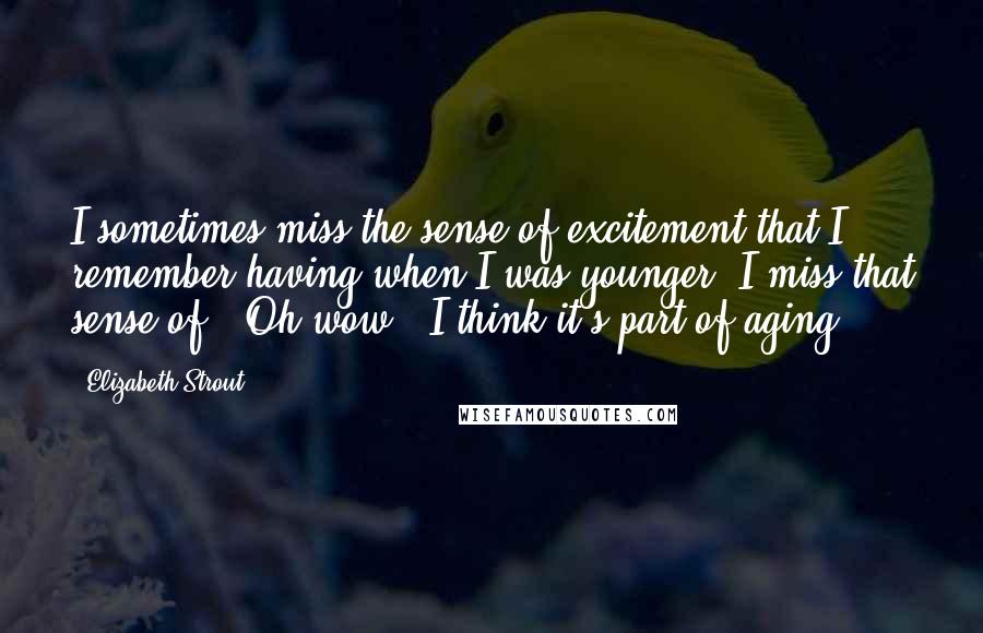Elizabeth Strout Quotes: I sometimes miss the sense of excitement that I remember having when I was younger. I miss that sense of, 'Oh wow.' I think it's part of aging.