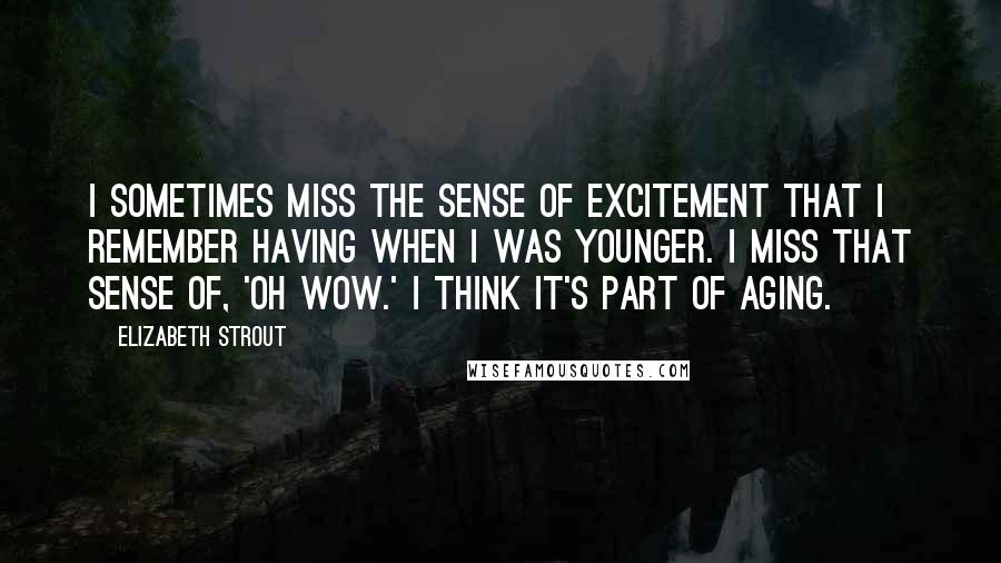 Elizabeth Strout Quotes: I sometimes miss the sense of excitement that I remember having when I was younger. I miss that sense of, 'Oh wow.' I think it's part of aging.