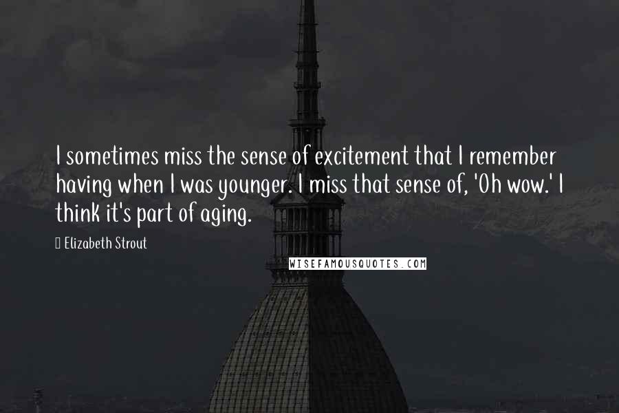 Elizabeth Strout Quotes: I sometimes miss the sense of excitement that I remember having when I was younger. I miss that sense of, 'Oh wow.' I think it's part of aging.