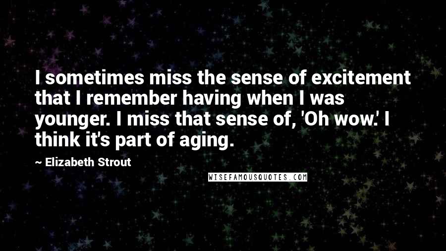 Elizabeth Strout Quotes: I sometimes miss the sense of excitement that I remember having when I was younger. I miss that sense of, 'Oh wow.' I think it's part of aging.