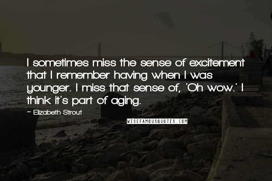 Elizabeth Strout Quotes: I sometimes miss the sense of excitement that I remember having when I was younger. I miss that sense of, 'Oh wow.' I think it's part of aging.