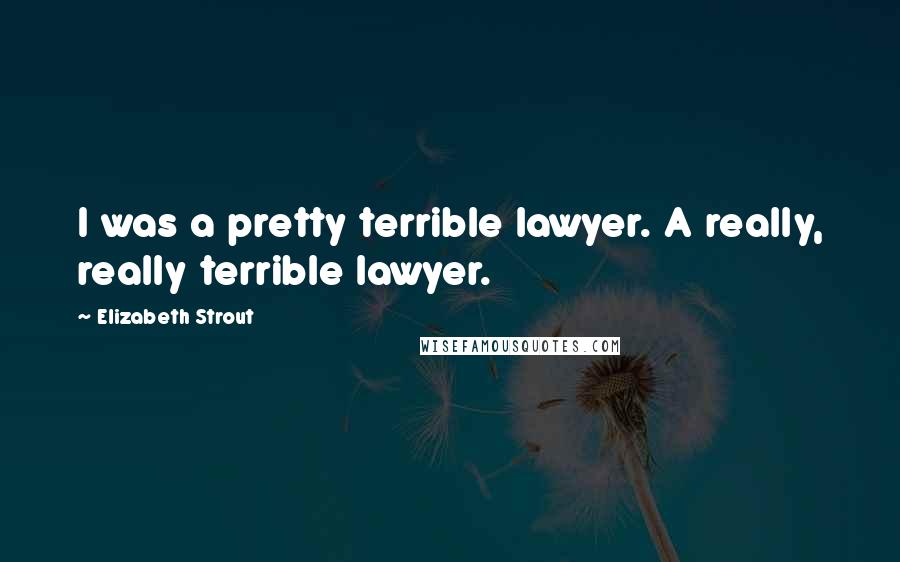 Elizabeth Strout Quotes: I was a pretty terrible lawyer. A really, really terrible lawyer.