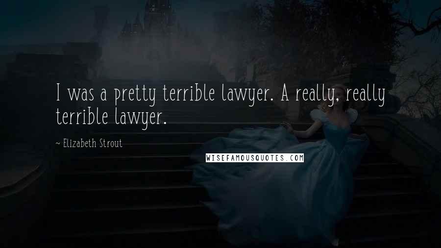 Elizabeth Strout Quotes: I was a pretty terrible lawyer. A really, really terrible lawyer.