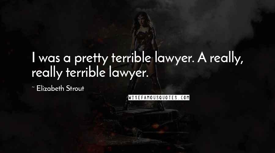 Elizabeth Strout Quotes: I was a pretty terrible lawyer. A really, really terrible lawyer.