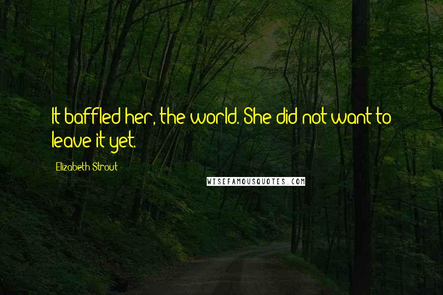 Elizabeth Strout Quotes: It baffled her, the world. She did not want to leave it yet.