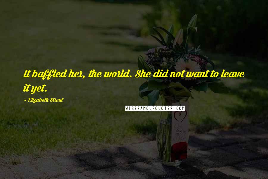 Elizabeth Strout Quotes: It baffled her, the world. She did not want to leave it yet.