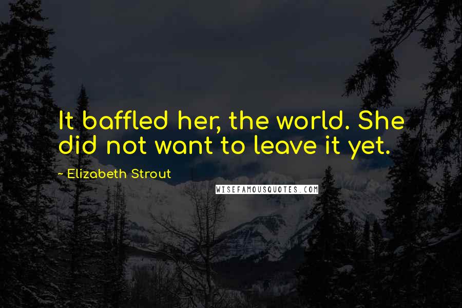 Elizabeth Strout Quotes: It baffled her, the world. She did not want to leave it yet.