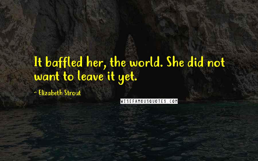 Elizabeth Strout Quotes: It baffled her, the world. She did not want to leave it yet.