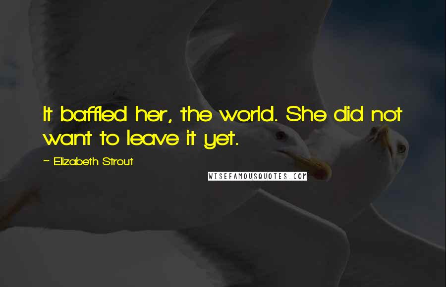 Elizabeth Strout Quotes: It baffled her, the world. She did not want to leave it yet.