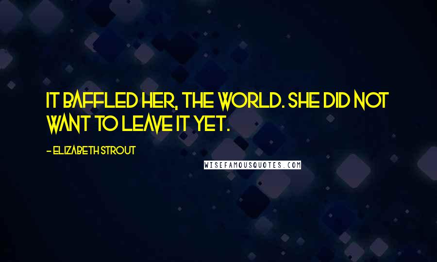 Elizabeth Strout Quotes: It baffled her, the world. She did not want to leave it yet.