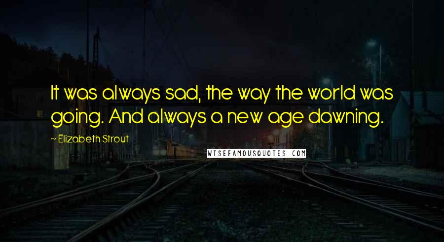 Elizabeth Strout Quotes: It was always sad, the way the world was going. And always a new age dawning.