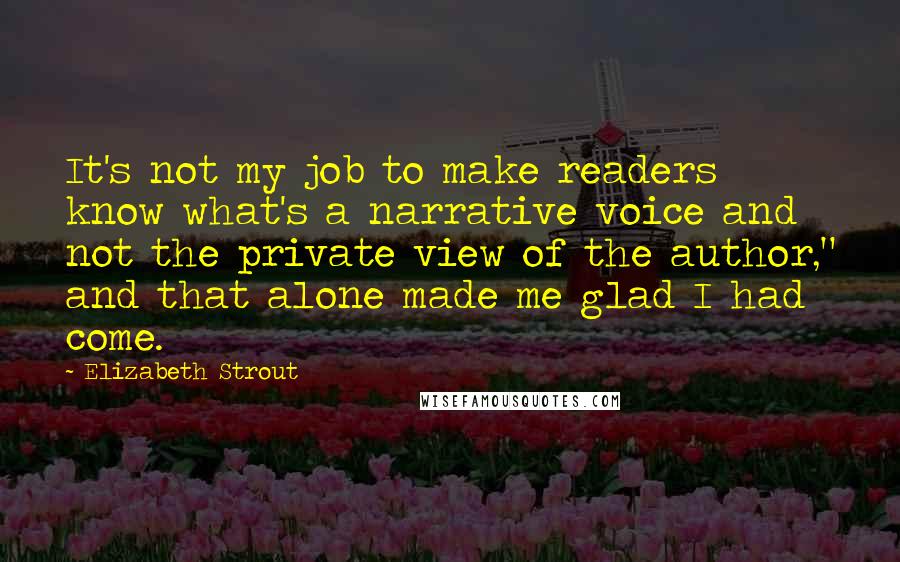 Elizabeth Strout Quotes: It's not my job to make readers know what's a narrative voice and not the private view of the author," and that alone made me glad I had come.