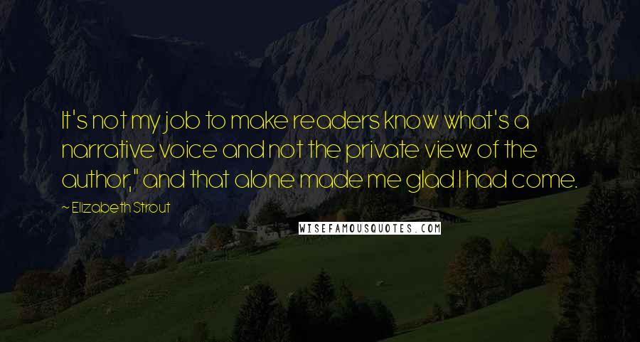 Elizabeth Strout Quotes: It's not my job to make readers know what's a narrative voice and not the private view of the author," and that alone made me glad I had come.