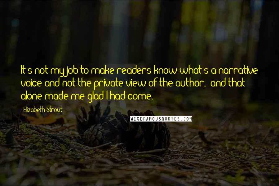 Elizabeth Strout Quotes: It's not my job to make readers know what's a narrative voice and not the private view of the author," and that alone made me glad I had come.