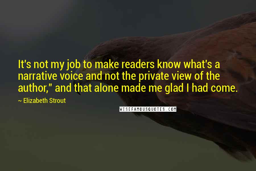 Elizabeth Strout Quotes: It's not my job to make readers know what's a narrative voice and not the private view of the author," and that alone made me glad I had come.