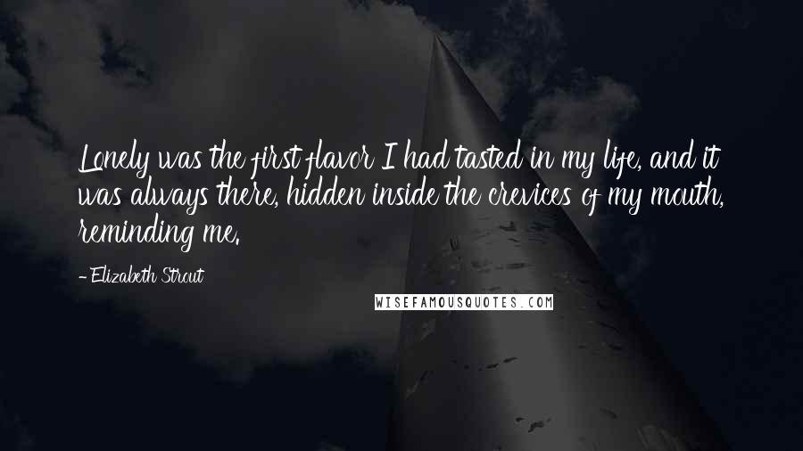 Elizabeth Strout Quotes: Lonely was the first flavor I had tasted in my life, and it was always there, hidden inside the crevices of my mouth, reminding me.