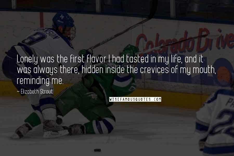 Elizabeth Strout Quotes: Lonely was the first flavor I had tasted in my life, and it was always there, hidden inside the crevices of my mouth, reminding me.
