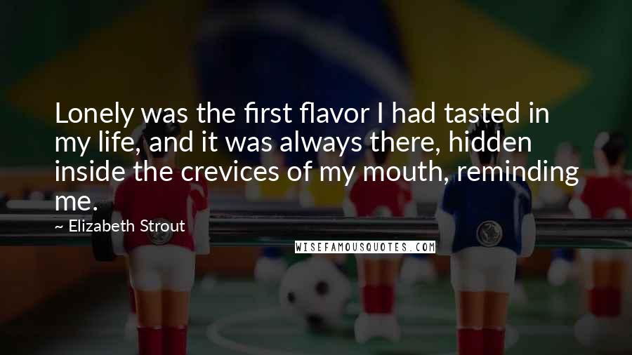 Elizabeth Strout Quotes: Lonely was the first flavor I had tasted in my life, and it was always there, hidden inside the crevices of my mouth, reminding me.