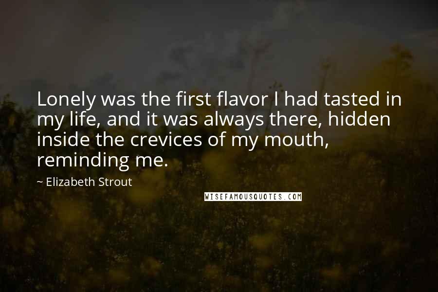 Elizabeth Strout Quotes: Lonely was the first flavor I had tasted in my life, and it was always there, hidden inside the crevices of my mouth, reminding me.