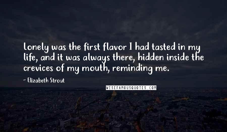 Elizabeth Strout Quotes: Lonely was the first flavor I had tasted in my life, and it was always there, hidden inside the crevices of my mouth, reminding me.