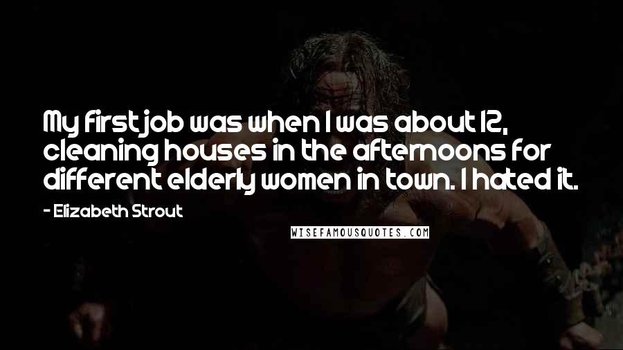 Elizabeth Strout Quotes: My first job was when I was about 12, cleaning houses in the afternoons for different elderly women in town. I hated it.