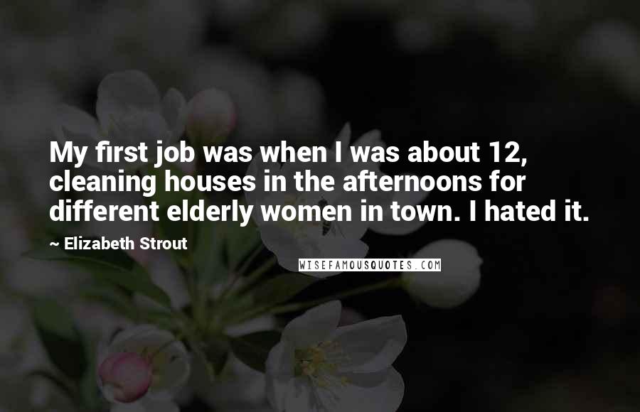 Elizabeth Strout Quotes: My first job was when I was about 12, cleaning houses in the afternoons for different elderly women in town. I hated it.
