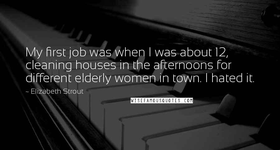 Elizabeth Strout Quotes: My first job was when I was about 12, cleaning houses in the afternoons for different elderly women in town. I hated it.