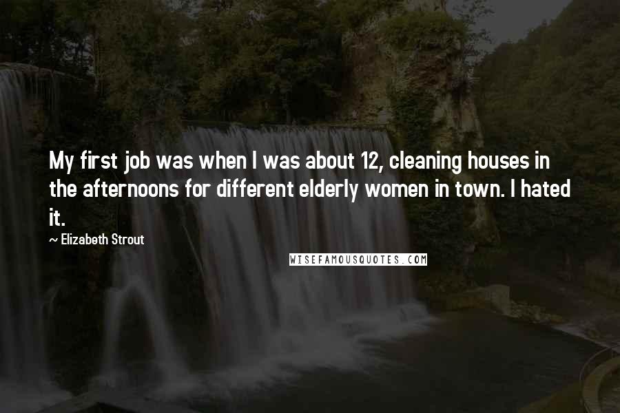 Elizabeth Strout Quotes: My first job was when I was about 12, cleaning houses in the afternoons for different elderly women in town. I hated it.