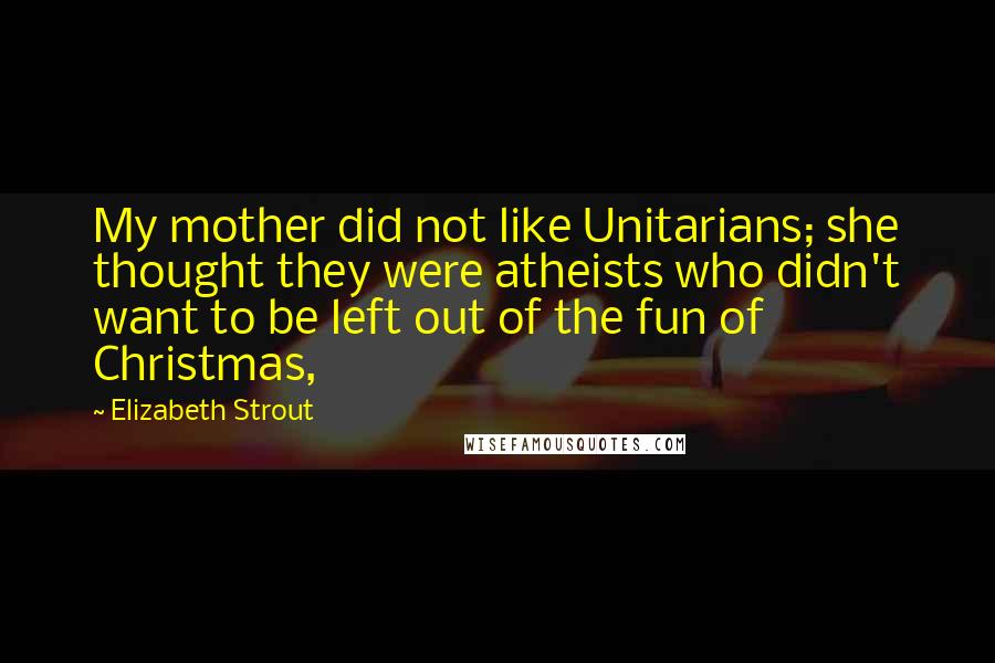 Elizabeth Strout Quotes: My mother did not like Unitarians; she thought they were atheists who didn't want to be left out of the fun of Christmas,