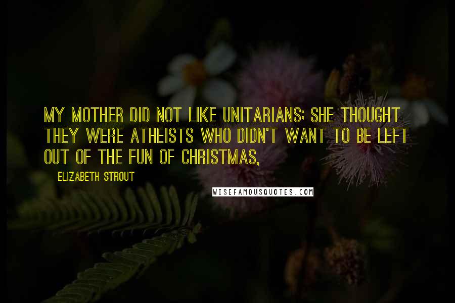 Elizabeth Strout Quotes: My mother did not like Unitarians; she thought they were atheists who didn't want to be left out of the fun of Christmas,