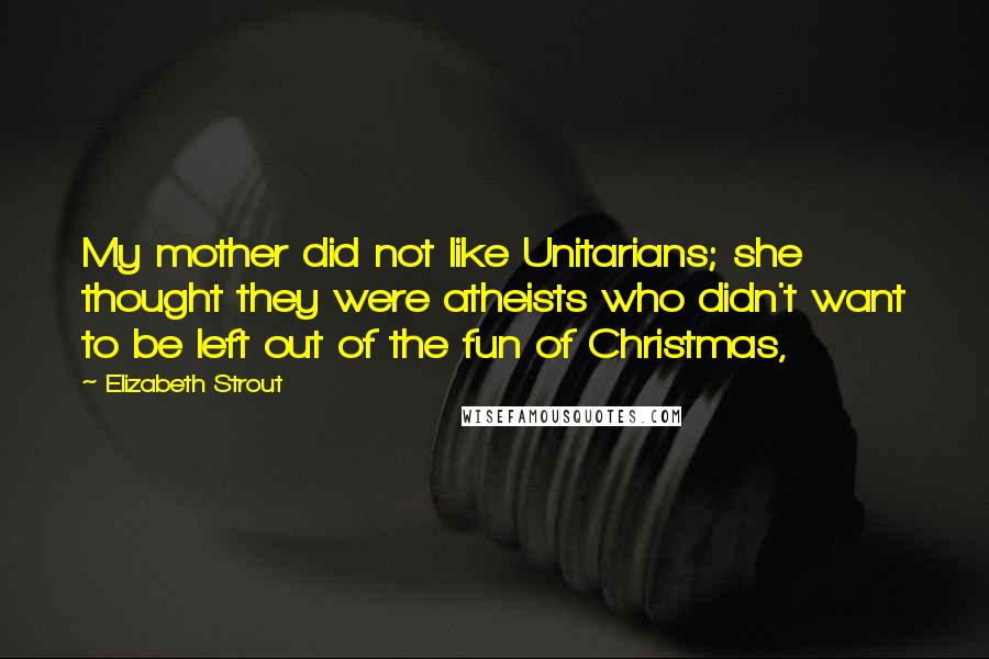 Elizabeth Strout Quotes: My mother did not like Unitarians; she thought they were atheists who didn't want to be left out of the fun of Christmas,