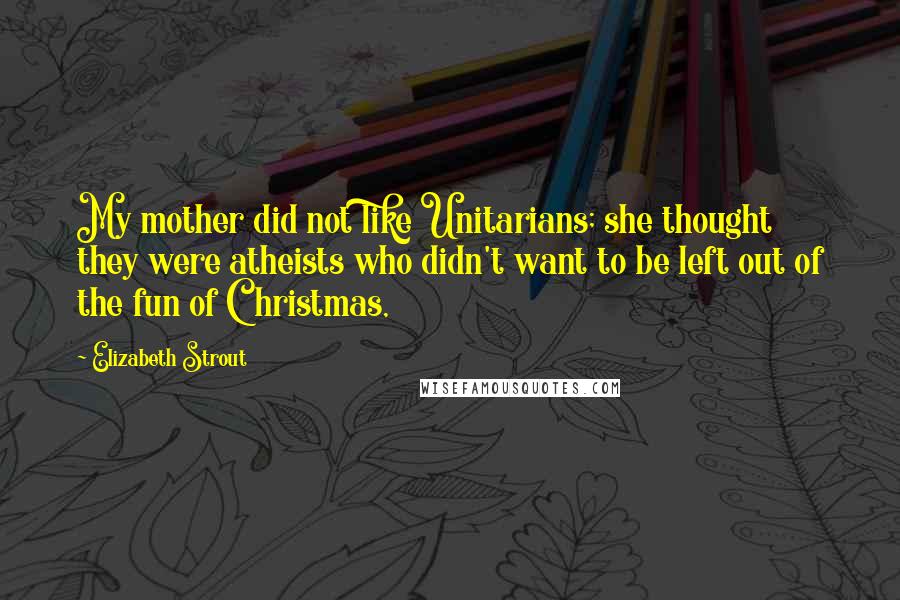 Elizabeth Strout Quotes: My mother did not like Unitarians; she thought they were atheists who didn't want to be left out of the fun of Christmas,