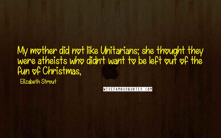 Elizabeth Strout Quotes: My mother did not like Unitarians; she thought they were atheists who didn't want to be left out of the fun of Christmas,