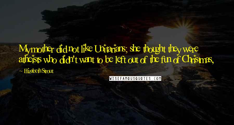 Elizabeth Strout Quotes: My mother did not like Unitarians; she thought they were atheists who didn't want to be left out of the fun of Christmas,