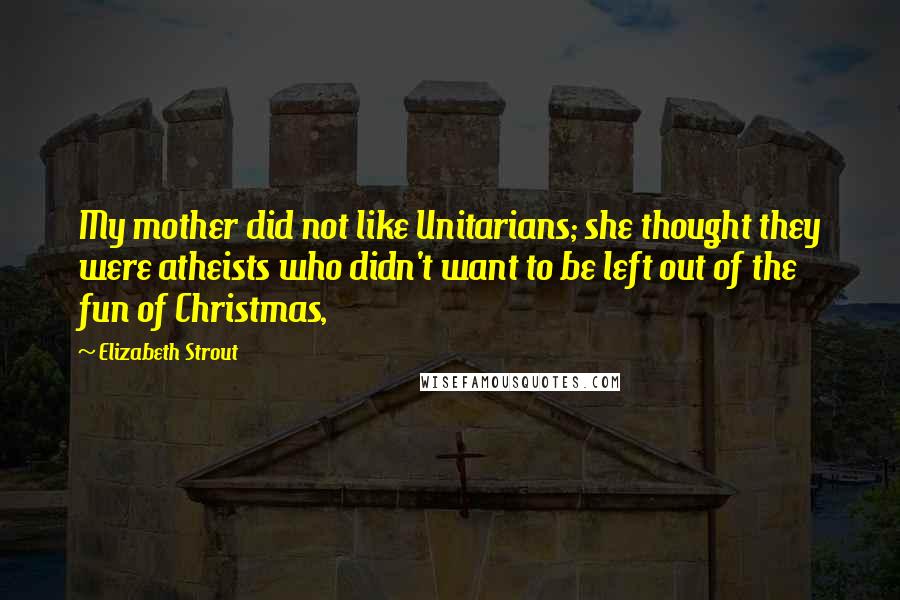 Elizabeth Strout Quotes: My mother did not like Unitarians; she thought they were atheists who didn't want to be left out of the fun of Christmas,