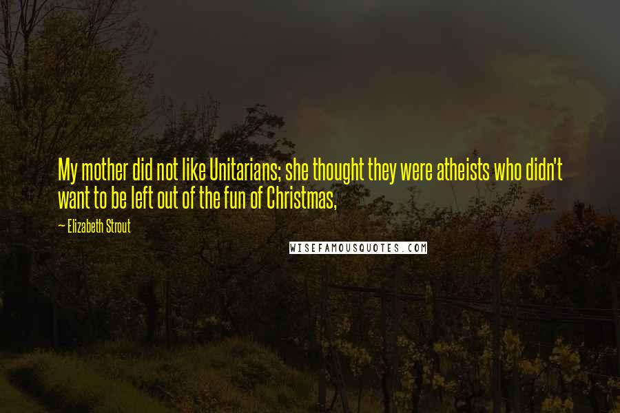 Elizabeth Strout Quotes: My mother did not like Unitarians; she thought they were atheists who didn't want to be left out of the fun of Christmas,