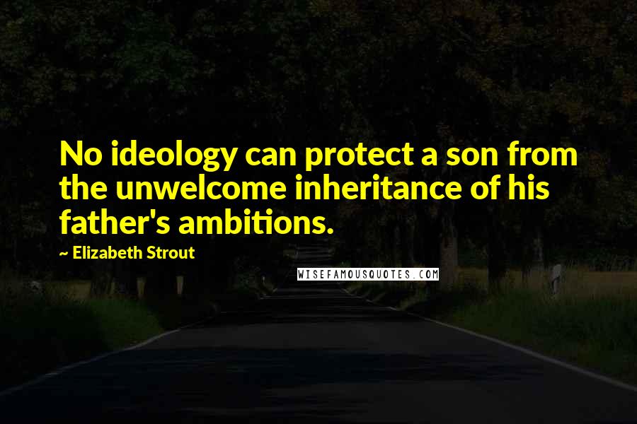 Elizabeth Strout Quotes: No ideology can protect a son from the unwelcome inheritance of his father's ambitions.