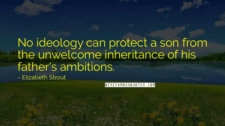 Elizabeth Strout Quotes: No ideology can protect a son from the unwelcome inheritance of his father's ambitions.