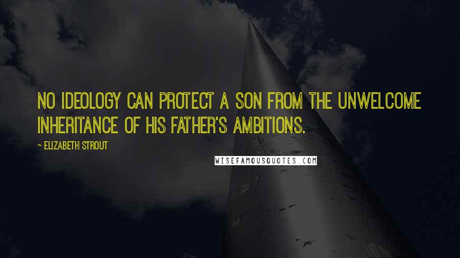 Elizabeth Strout Quotes: No ideology can protect a son from the unwelcome inheritance of his father's ambitions.