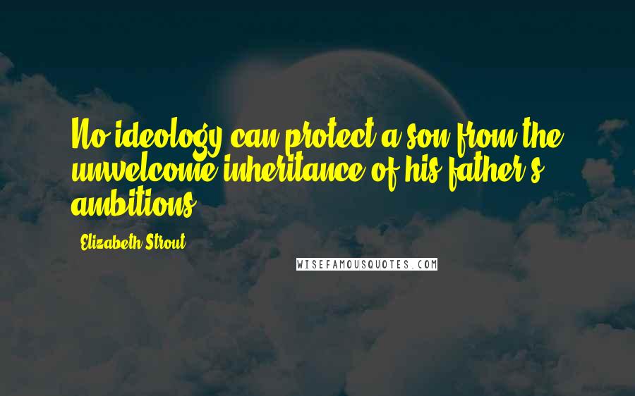 Elizabeth Strout Quotes: No ideology can protect a son from the unwelcome inheritance of his father's ambitions.
