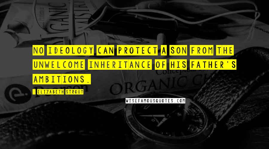 Elizabeth Strout Quotes: No ideology can protect a son from the unwelcome inheritance of his father's ambitions.