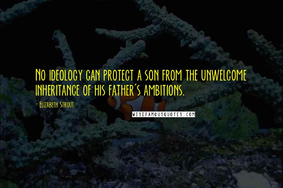 Elizabeth Strout Quotes: No ideology can protect a son from the unwelcome inheritance of his father's ambitions.