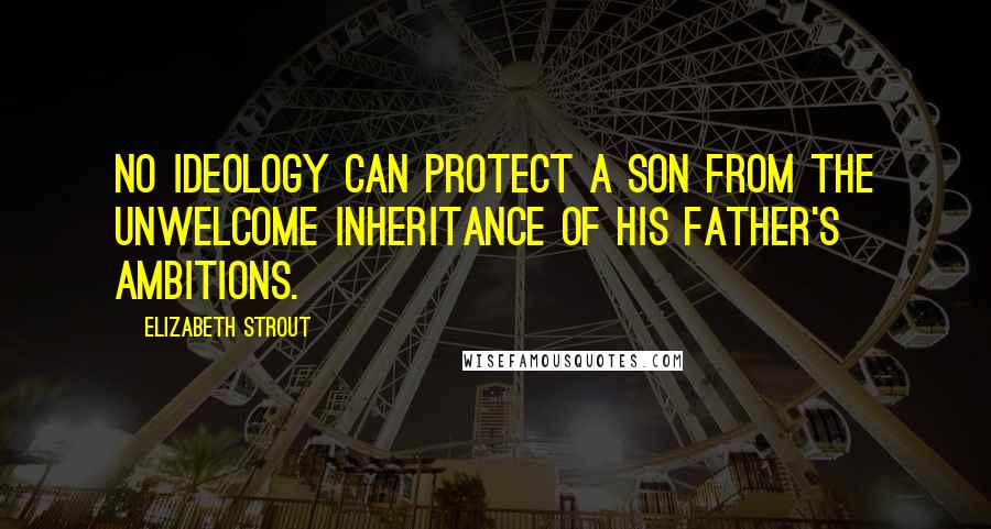 Elizabeth Strout Quotes: No ideology can protect a son from the unwelcome inheritance of his father's ambitions.