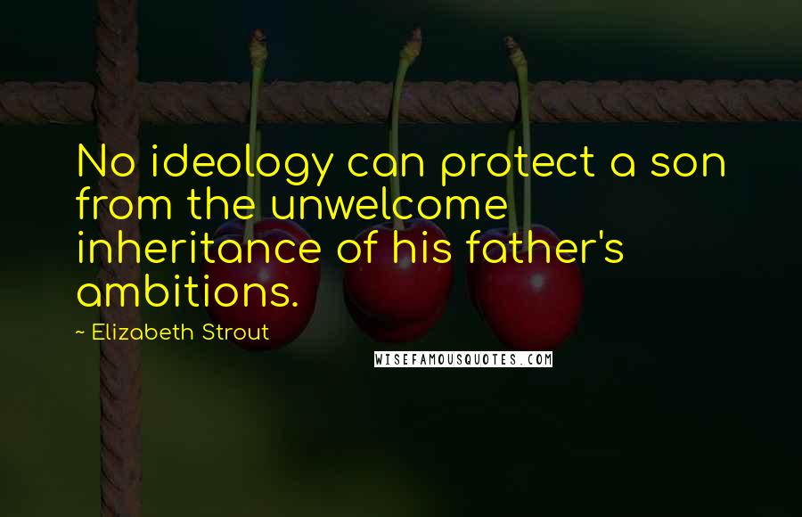 Elizabeth Strout Quotes: No ideology can protect a son from the unwelcome inheritance of his father's ambitions.