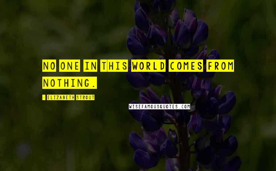 Elizabeth Strout Quotes: No one in this world comes from nothing.